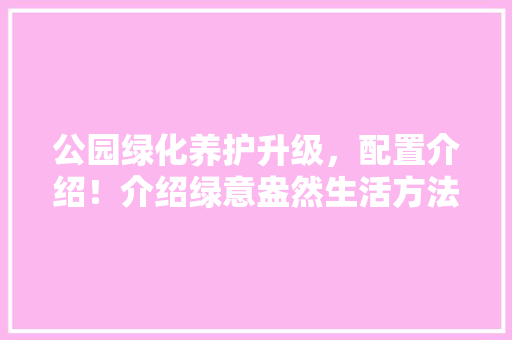 公园绿化养护升级，配置介绍！介绍绿意盎然生活方法 林木育苗