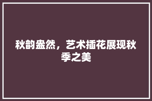 秋韵盎然，艺术插花展现秋季之美