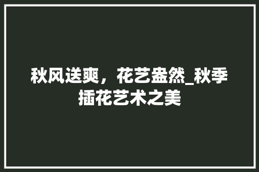 秋风送爽，花艺盎然_秋季插花艺术之美
