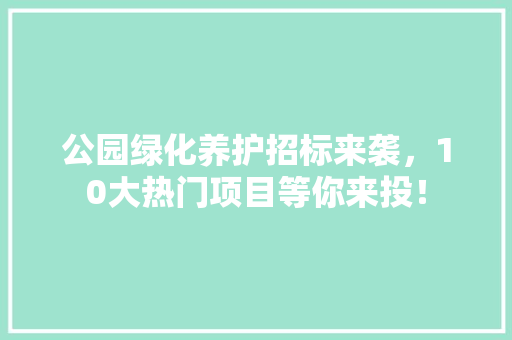 公园绿化养护招标来袭，10大热门项目等你来投！