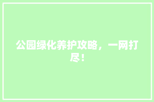 公园绿化养护攻略，一网打尽！