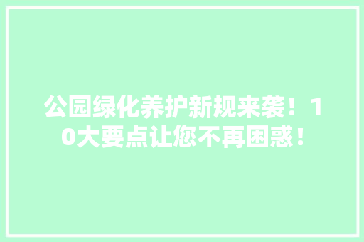 公园绿化养护新规来袭！10大要点让您不再困惑！