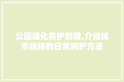 公园绿化养护新闻,介绍城市绿肺的日常呵护方法