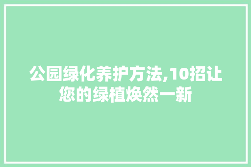公园绿化养护方法,10招让您的绿植焕然一新