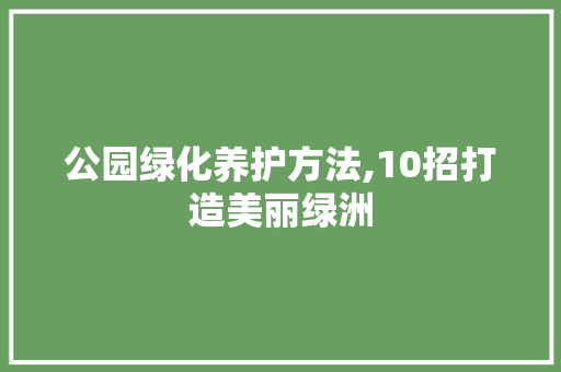公园绿化养护方法,10招打造美丽绿洲