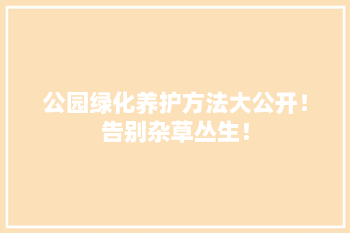 公园绿化养护方法大公开！告别杂草丛生！