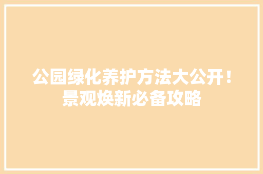 公园绿化养护方法大公开！景观焕新必备攻略