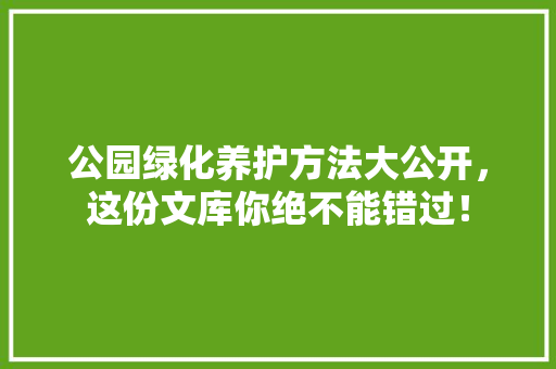 公园绿化养护方法大公开，这份文库你绝不能错过！