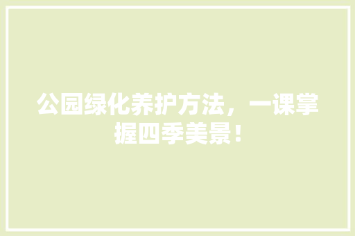 公园绿化养护方法，一课掌握四季美景！