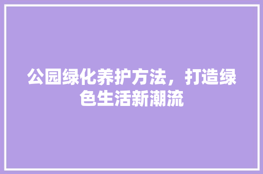 公园绿化养护方法，打造绿色生活新潮流