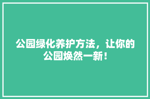 公园绿化养护方法，让你的公园焕然一新！