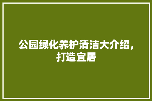 公园绿化养护清洁大介绍，打造宜居