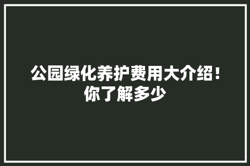 公园绿化养护费用大介绍！你了解多少