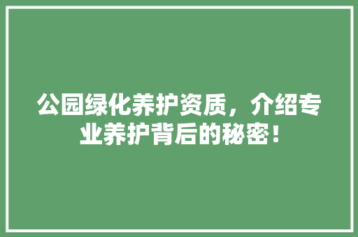 公园绿化养护资质，介绍专业养护背后的秘密！