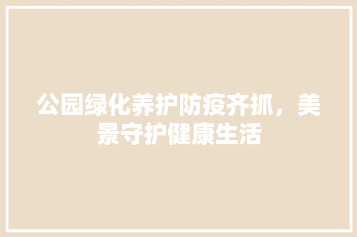 公园绿化养护防疫齐抓，美景守护健康生活