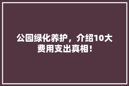 公园绿化养护，介绍10大费用支出真相！