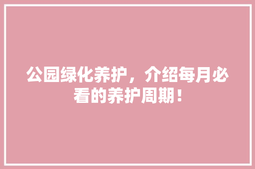 公园绿化养护，介绍每月必看的养护周期！