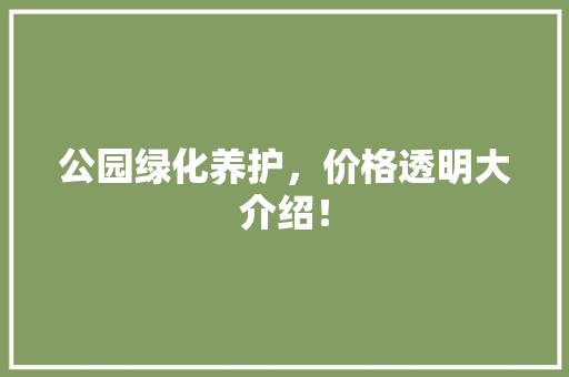 公园绿化养护，价格透明大介绍！