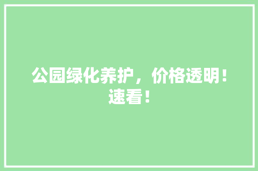 公园绿化养护，价格透明！速看！