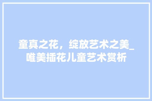 童真之花，绽放艺术之美_唯美插花儿童艺术赏析