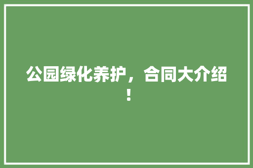 公园绿化养护，合同大介绍！