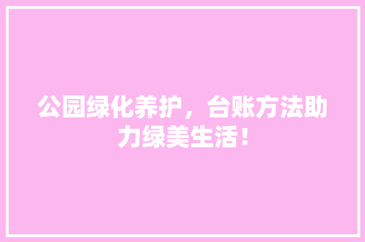 公园绿化养护，台账方法助力绿美生活！ 温室育苗