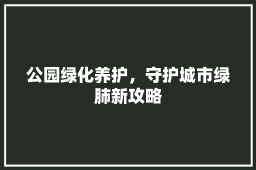 公园绿化养护，守护城市绿肺新攻略