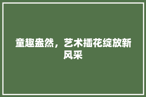 童趣盎然，艺术插花绽放新风采