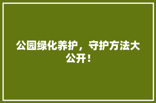公园绿化养护，守护方法大公开！