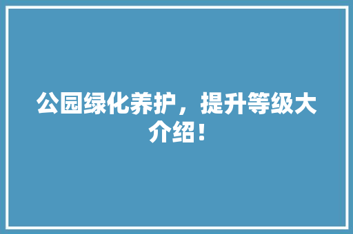 公园绿化养护，提升等级大介绍！