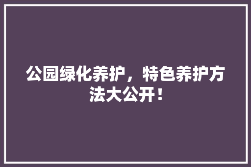 公园绿化养护，特色养护方法大公开！