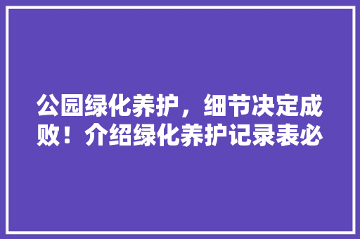 公园绿化养护，细节决定成败！介绍绿化养护记录表必备内容