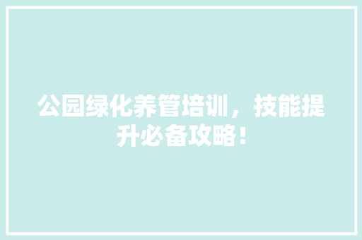 公园绿化养管培训，技能提升必备攻略！