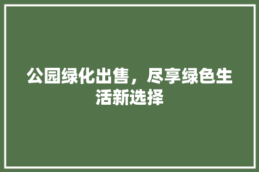 公园绿化出售，尽享绿色生活新选择 蔬菜育苗