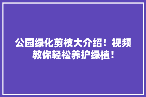 公园绿化剪枝大介绍！视频教你轻松养护绿植！