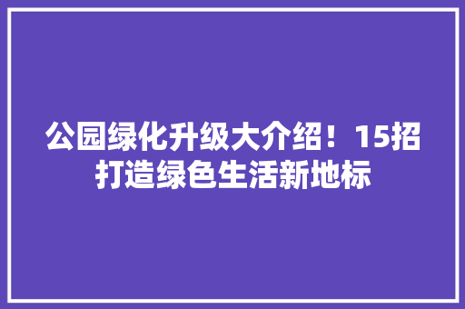 公园绿化升级大介绍！15招打造绿色生活新地标