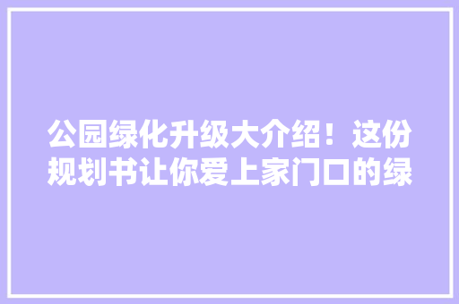 公园绿化升级大介绍！这份规划书让你爱上家门口的绿意盎然