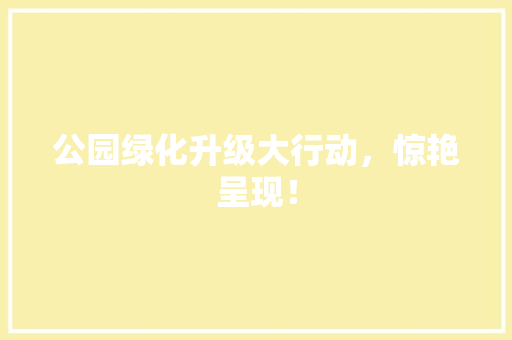 公园绿化升级大行动，惊艳呈现！ 温室育苗