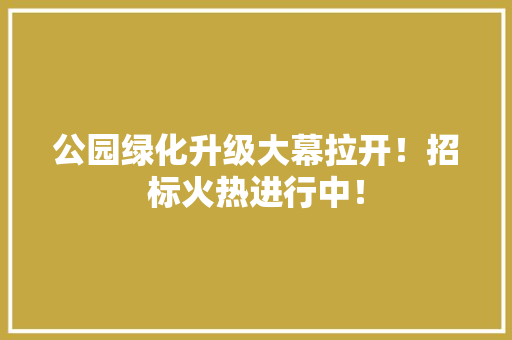 公园绿化升级大幕拉开！招标火热进行中！