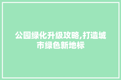 公园绿化升级攻略,打造城市绿色新地标
