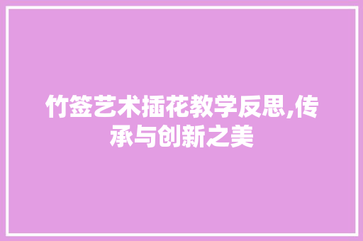 竹签艺术插花教学反思,传承与创新之美