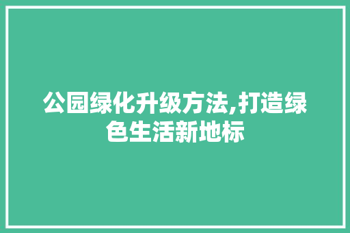 公园绿化升级方法,打造绿色生活新地标