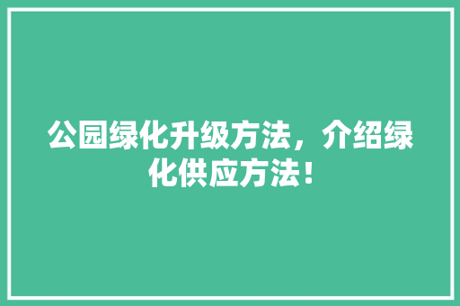 公园绿化升级方法，介绍绿化供应方法！
