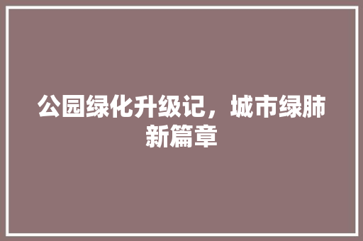 公园绿化升级记，城市绿肺新篇章