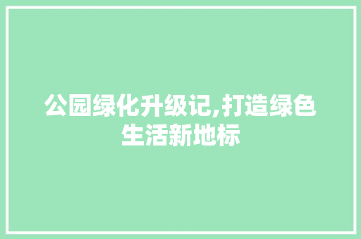 公园绿化升级记,打造绿色生活新地标