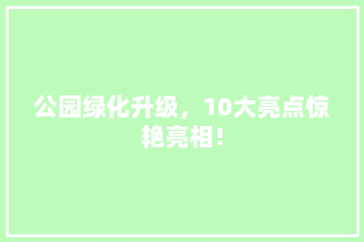 公园绿化升级，10大亮点惊艳亮相！