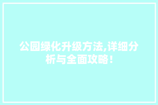 公园绿化升级方法,详细分析与全面攻略！