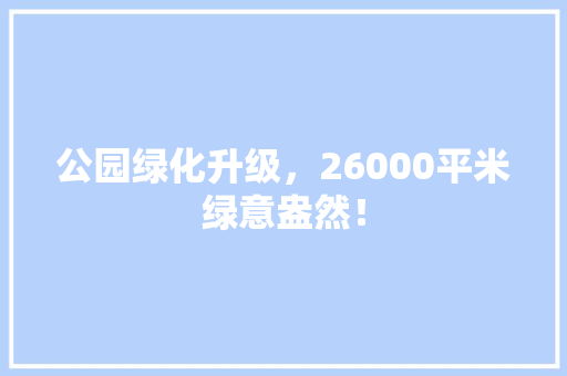 公园绿化升级，26000平米绿意盎然！