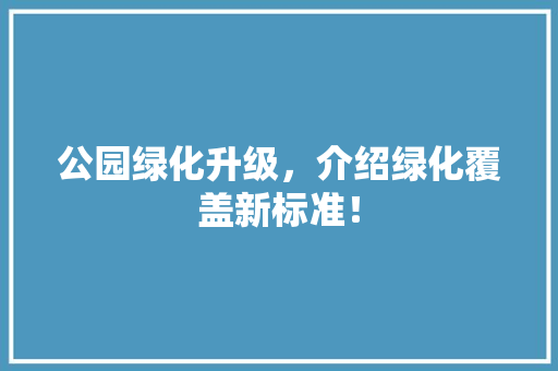 公园绿化升级，介绍绿化覆盖新标准！