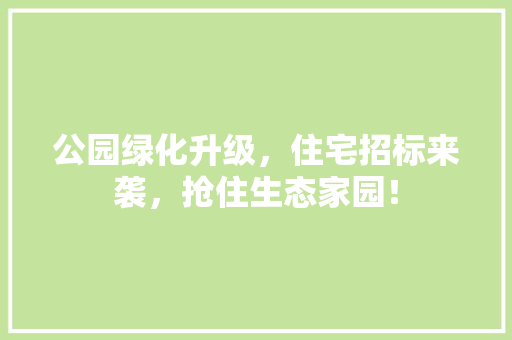 公园绿化升级，住宅招标来袭，抢住生态家园！